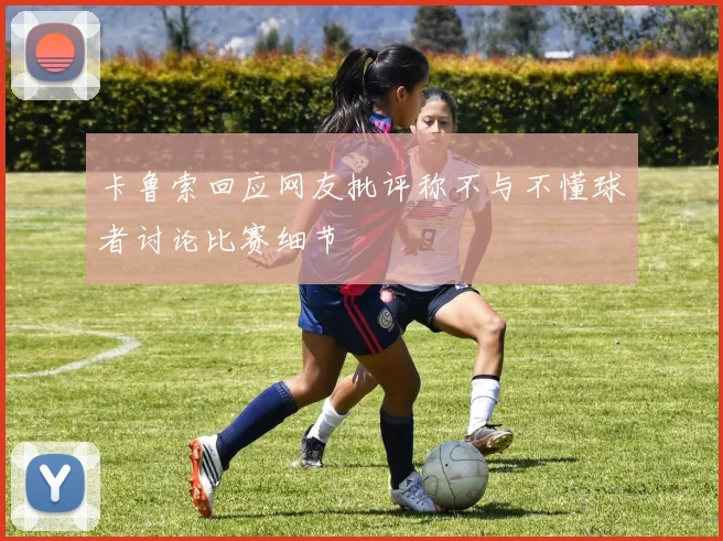 卡鲁索回应网友批评称不与不懂球者讨论比赛细节