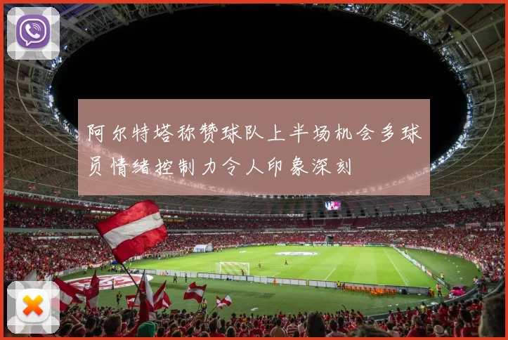 阿尔特塔称赞球队上半场机会多球员情绪控制力令人印象深刻