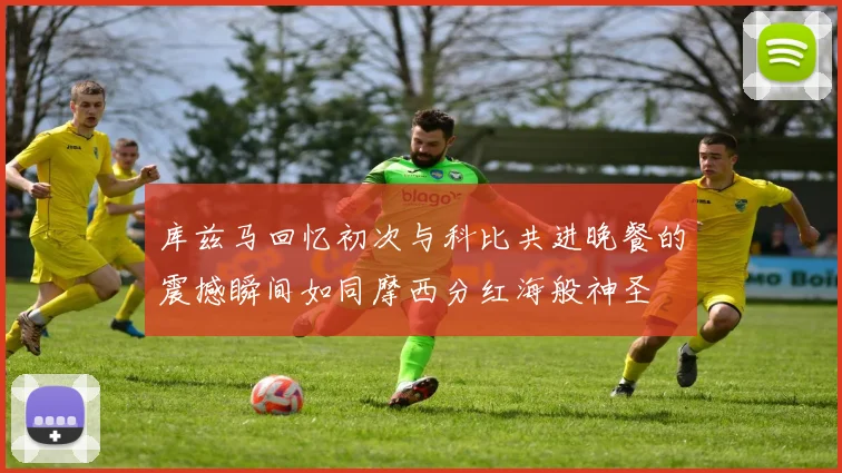 库兹马回忆初次与科比共进晚餐的震撼瞬间如同摩西分红海般神圣