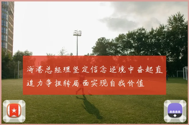 海港总经理坚定信念逆境中奋起直追力争扭转局面实现自我价值
