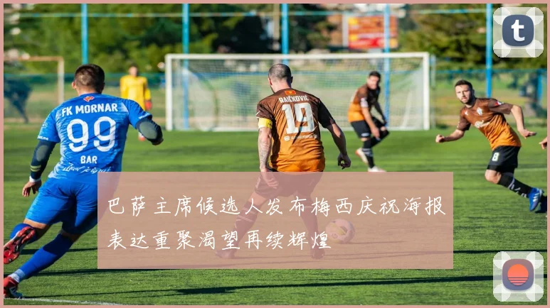 巴萨主席候选人发布梅西庆祝海报表达重聚渴望再续辉煌