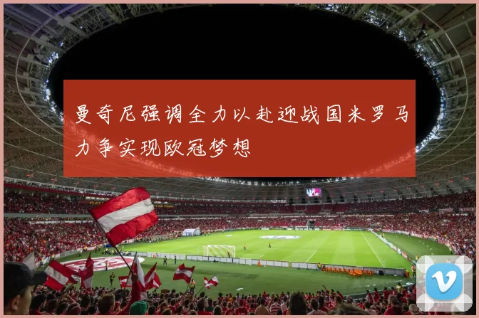 曼奇尼强调全力以赴迎战国米罗马力争实现欧冠梦想