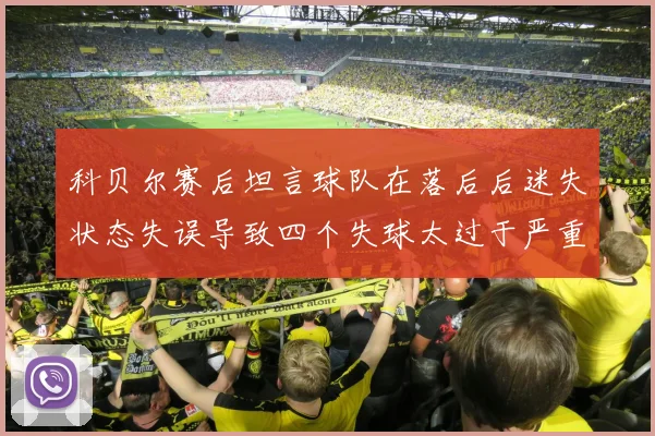 科贝尔赛后坦言球队在落后后迷失状态失误导致四个失球太过于严重
