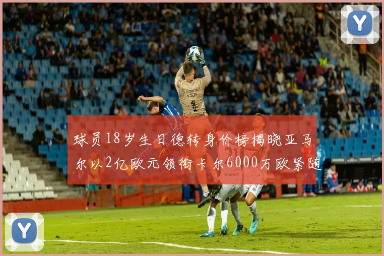 球员18岁生日德转身价榜揭晓亚马尔以2亿欧元领衔卡尔6000万欧紧随其后