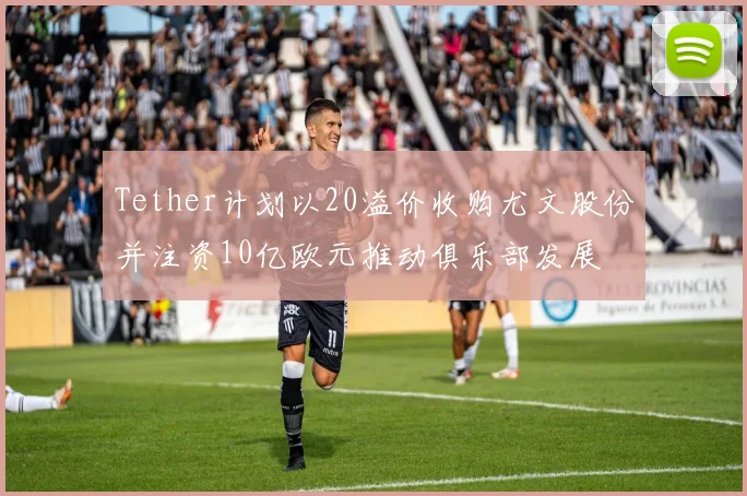Tether计划以20溢价收购尤文股份并注资10亿欧元推动俱乐部发展