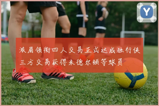 浓眉领衔四人交易正式达成独行侠三方交易获得米德尔顿等球员