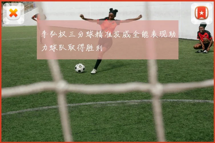 李弘权三分球精准发威全能表现助力球队取得胜利