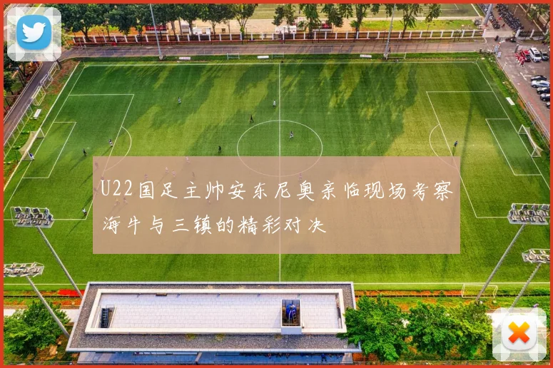 U22国足主帅安东尼奥亲临现场考察海牛与三镇的精彩对决