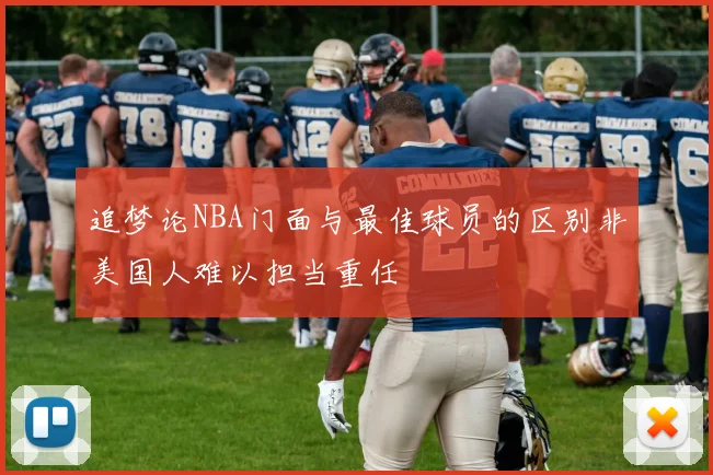 追梦论NBA门面与最佳球员的区别非美国人难以担当重任