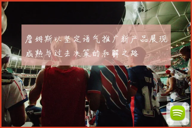 詹姆斯以坚定语气推广新产品展现成熟与过去决策的和解之路