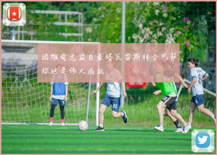 诺维奇总监自豪塔瓦雷斯转会巴萨称这是伟大成就