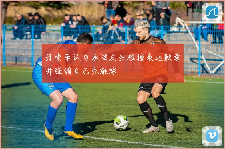 丹索承认与迪涅发生碰撞表达歉意并强调自己先触球