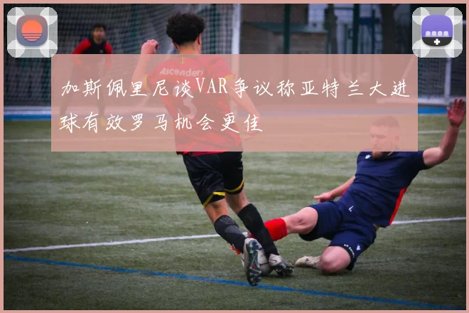 加斯佩里尼谈VAR争议称亚特兰大进球有效罗马机会更佳