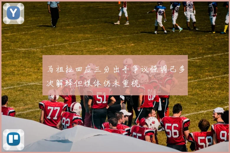 马祖拉回应三分出手争议强调已多次解释但媒体仍未重视