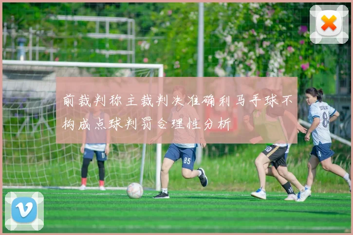 前裁判称主裁判决准确利马手球不构成点球判罚合理性分析