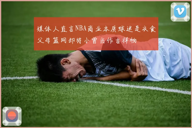 媒体人直言NBA商业本质球迷是衣食父母篮网却将小曾当作吉祥物