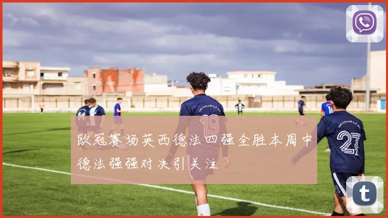 欧冠赛场英西德法四强全胜本周中德法强强对决引关注