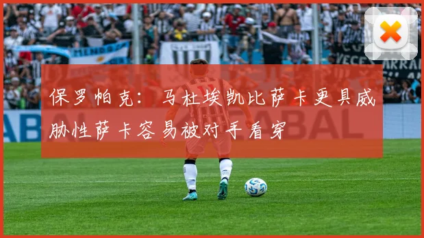 保罗帕克：马杜埃凯比萨卡更具威胁性萨卡容易被对手看穿