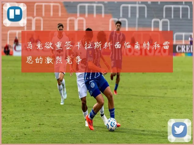马竞欲重签卡拉斯科面临南特和雷恩的激烈竞争