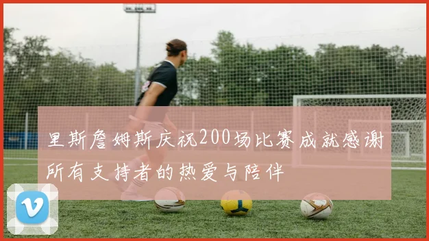 里斯詹姆斯庆祝200场比赛成就感谢所有支持者的热爱与陪伴