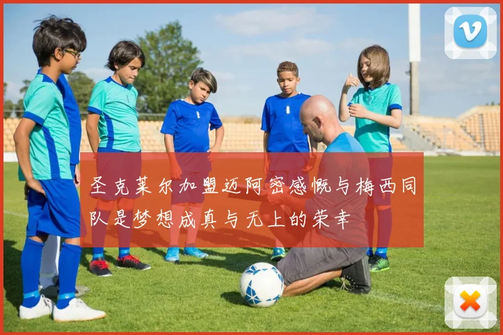 圣克莱尔加盟迈阿密感慨与梅西同队是梦想成真与无上的荣幸
