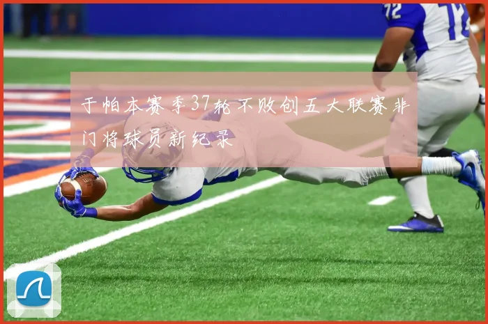 于帕本赛季37轮不败创五大联赛非门将球员新纪录