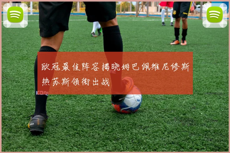 欧冠最佳阵容揭晓姆巴佩维尼修斯热苏斯领衔出战