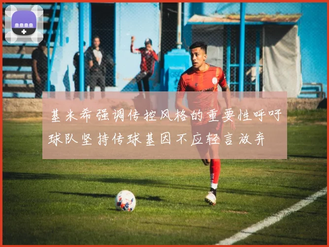 基米希强调传控风格的重要性呼吁球队坚持传球基因不应轻言放弃