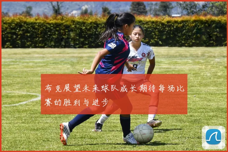 布克展望未来球队成长期待每场比赛的胜利与进步
