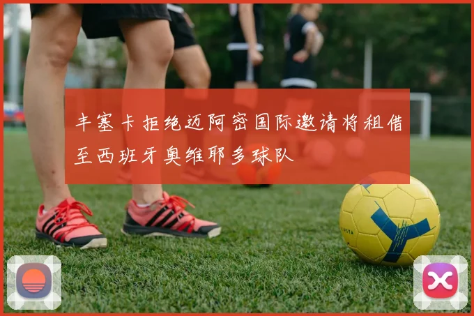 丰塞卡拒绝迈阿密国际邀请将租借至西班牙奥维耶多球队