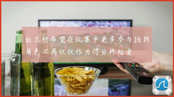 杜兰特希望在比赛中更多参与挡拆角色不再仅仅作为得分终结者