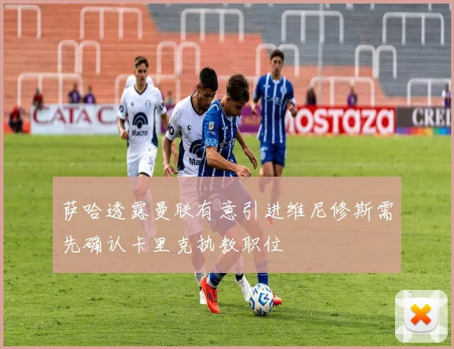 萨哈透露曼联有意引进维尼修斯需先确认卡里克执教职位